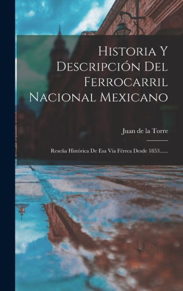 Historia Y Descripción Del Ferrocarril Nacional Mexicano: Reseña Histórica De Esa Via Férrea Desde 1853...... (Spanish Edition) - 9781018748894