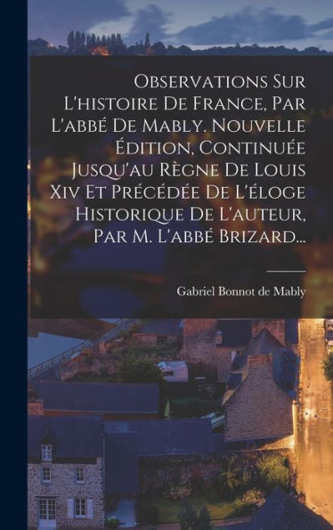 Observations Sur L'Histoire De France, Par L'Abbé De Mably. Nouvelle Édition, Continuée Jusqu'Au Règne De Louis Xiv Et Précédée De L'Éloge Historique ... Par M. L'Abbé Brizard... (French Edition) - 9781018749068