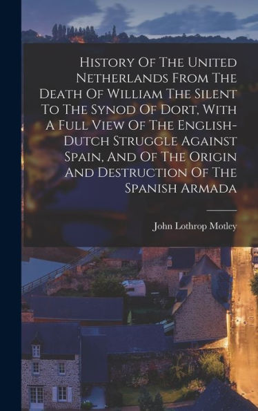 History Of The United Netherlands From The Death Of William The Silent To The Synod Of Dort, With A Full View Of The English-Dutch Struggle Against ... Origin And Destruction Of The Spanish Armada - 9781018749174
