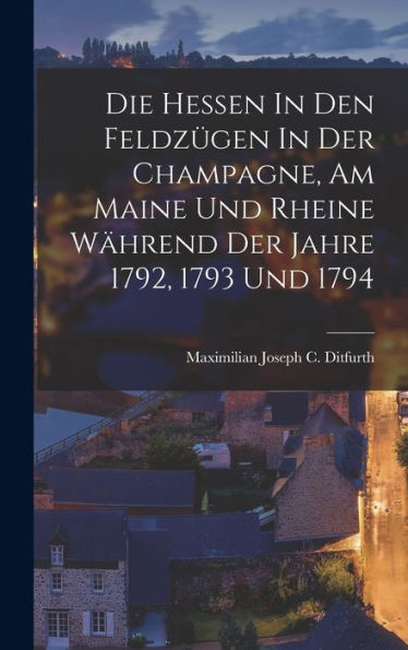 Die Hessen In Den Feldzügen In Der Champagne, Am Maine Und Rheine Während Der Jahre 1792, 1793 Und 1794 - 9781018749341