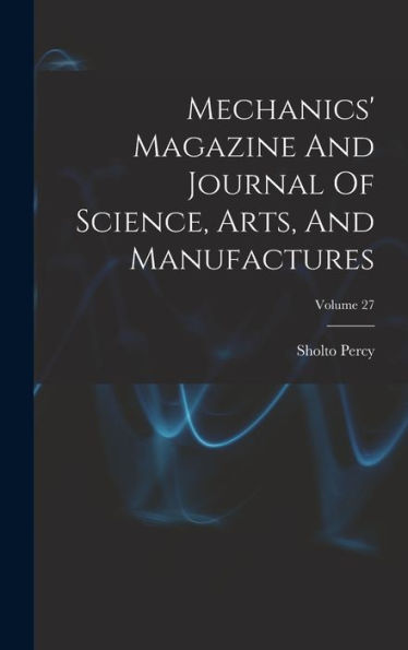 Mechanics' Magazine And Journal Of Science, Arts, And Manufactures; Volume 27 - 9781018749501