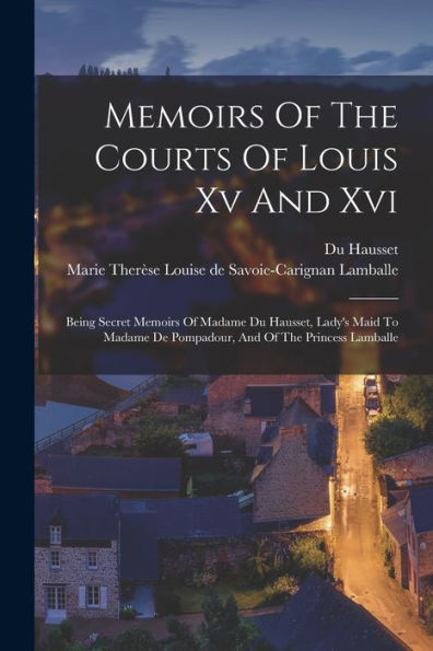 Memoirs Of The Courts Of Louis Xv And Xvi: Being Secret Memoirs Of Madame Du Hausset, Lady's Maid To Madame De Pompadour, And Of The Princess Lamballe - 9781018749877
