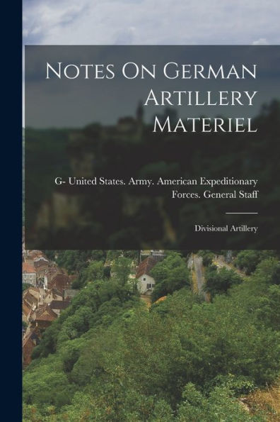 Notes On German Artillery Materiel: Divisional Artillery - 9781018749921