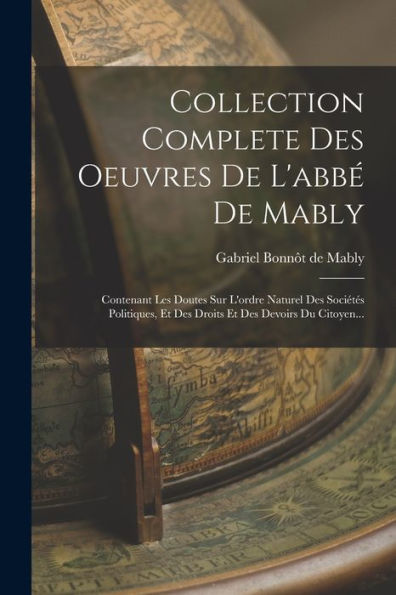 Collection Complete Des Oeuvres De L'Abbé De Mably: Contenant Les Doutes Sur L'Ordre Naturel Des Sociétés Politiques, Et Des Droits Et Des Devoirs Du Citoyen... (French Edition) - 9781018750392