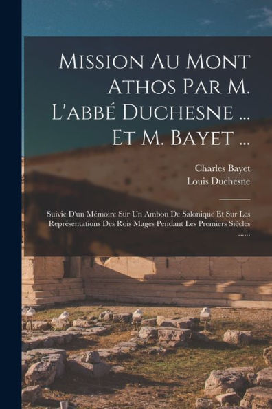 Mission Au Mont Athos Par M. L'Abbé Duchesne ... Et M. Bayet ...: Suivie D'Un Mémoire Sur Un Ambon De Salonique Et Sur Les Représentations Des Rois ... Les Premiers Siècles ...... (French Edition) - 9781018750514