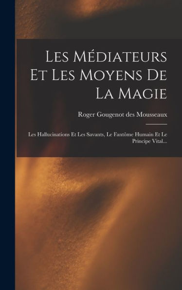 Les Médiateurs Et Les Moyens De La Magie: Les Hallucinations Et Les Savants, Le Fantôme Humain Et Le Principe Vital... (French Edition) - 9781018751238