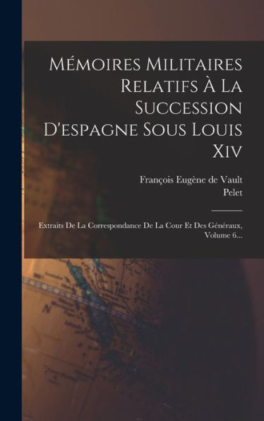 Mémoires Militaires Relatifs À La Succession D'Espagne Sous Louis Xiv: Extraits De La Correspondance De La Cour Et Des Généraux, Volume 6... (French Edition) - 9781018751481