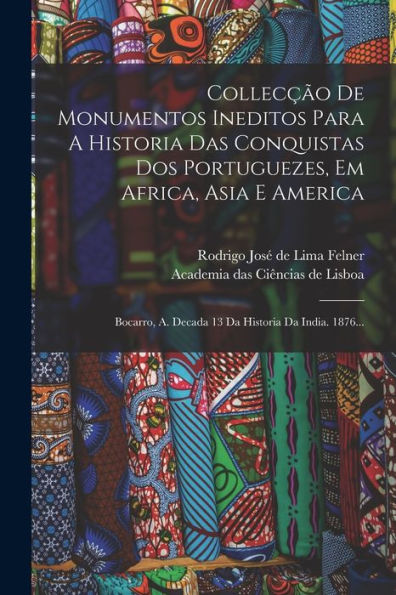Collecção De Monumentos Ineditos Para A Historia Das Conquistas Dos Portuguezes, Em Africa, Asia E America: Bocarro, A. Decada 13 Da Historia Da India. 1876... (Portuguese Edition)