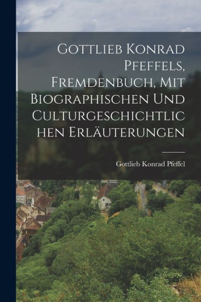 Gottlieb Konrad Pfeffels, Fremdenbuch, Mit Biographischen Und Culturgeschichtlichen Erläuterungen (German Edition) - 9781018752181