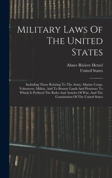 Military Laws Of The United States: Including Those Relating To The Army, Marine Corps, Volunteers, Militia, And To Bounty Lands And Pensions: To ... And The Constitution Of The United States - 9781018752761