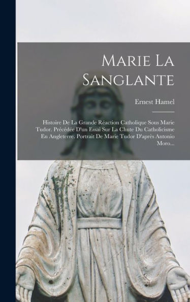 Marie La Sanglante: Histoire De La Grande Réaction Catholique Sous Marie Tudor. Précédée D'Un Essai Sur La Chute Du Catholicisme En Angleterre. ... D'Après Antonio Moro... (French Edition) - 9781018753348