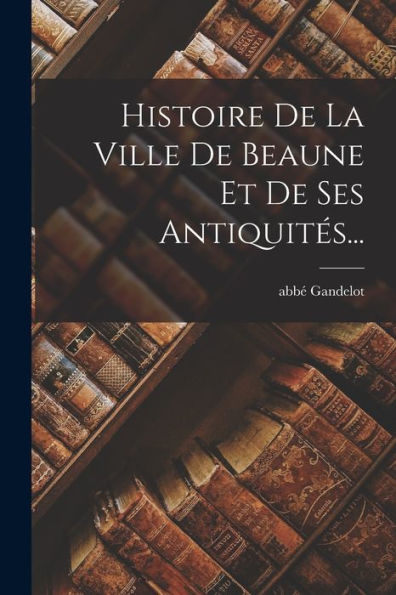 Histoire De La Ville De Beaune Et De Ses Antiquités... (French Edition) - 9781018753423