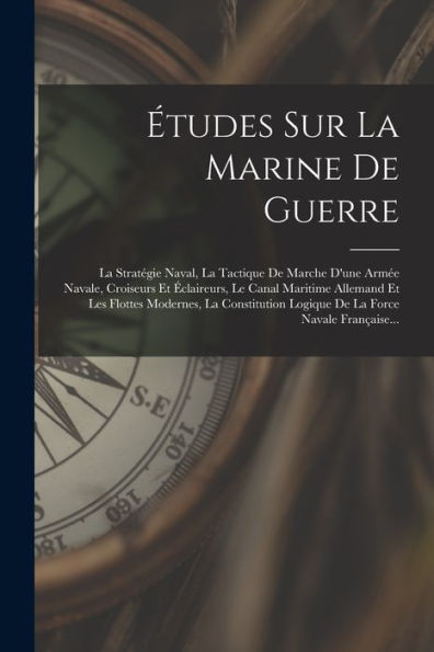 Études Sur La Marine De Guerre: La Stratégie Naval, La Tactique De Marche D'Une Armée Navale, Croiseurs Et Éclaireurs, Le Canal Maritime Allemand Et ... La Force Navale Française... (French Edition) - 9781018753676
