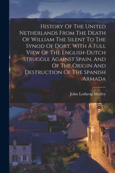 History Of The United Netherlands From The Death Of William The Silent To The Synod Of Dort, With A Full View Of The English-Dutch Struggle Against ... Origin And Destruction Of The Spanish Armada - 9781018753867