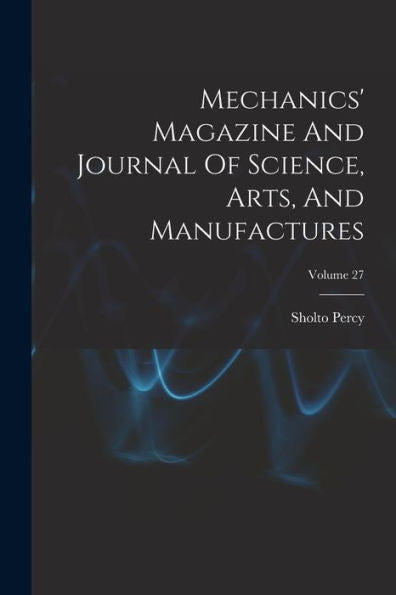 Mechanics' Magazine And Journal Of Science, Arts, And Manufactures; Volume 27 - 9781018754093