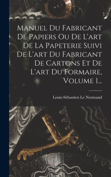 Manuel Du Fabricant De Papiers Ou De L'Art De La Papeterie Suivi De L'Art Du Fabricant De Cartons Et De L'Art Du Formaire, Volume 1... (French Edition) - 9781018754796