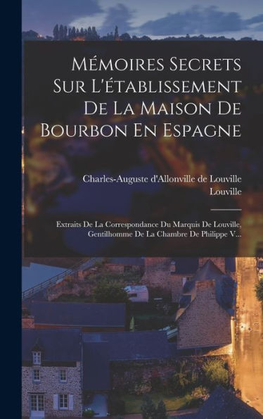 Mémoires Secrets Sur L'Établissement De La Maison De Bourbon En Espagne: Extraits De La Correspondance Du Marquis De Louville, Gentilhomme De La Chambre De Philippe V... (French Edition) - 9781018754840