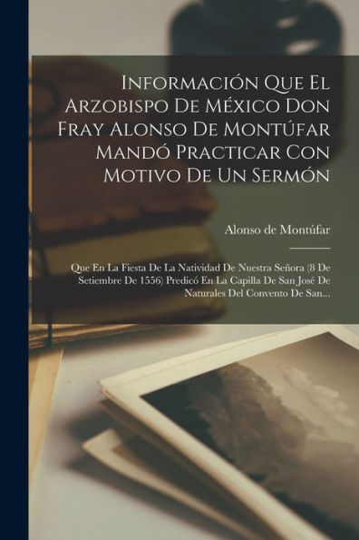 Información Que El Arzobispo De México Don Fray Alonso De Montúfar Mandó Practicar Con Motivo De Un Sermón: Que En La Fiesta De La Natividad De ... Del Convento De San... (Spanish Edition) - 9781018756059