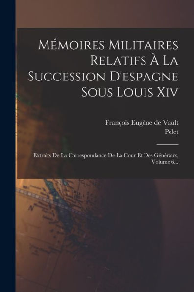 Mémoires Militaires Relatifs À La Succession D'Espagne Sous Louis Xiv: Extraits De La Correspondance De La Cour Et Des Généraux, Volume 6... (French Edition) - 9781018756219