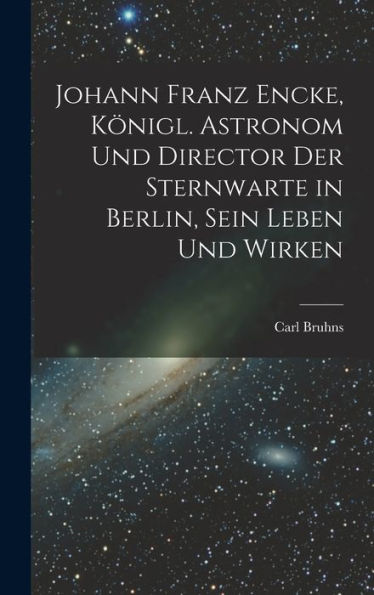 Johann Franz Encke, Königl. Astronom Und Director Der Sternwarte In Berlin, Sein Leben Und Wirken (German Edition) - 9781018756752