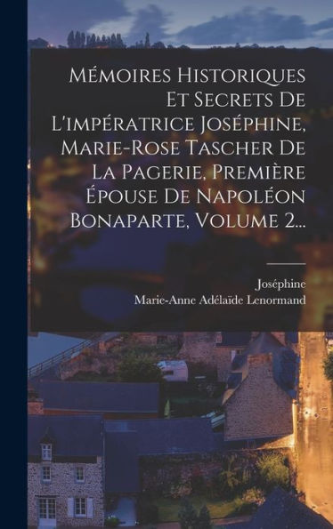 Mémoires Historiques Et Secrets De L'Impératrice Joséphine, Marie-Rose Tascher De La Pagerie, Première Épouse De Napoléon Bonaparte, Volume 2... (French Edition) - 9781018757001