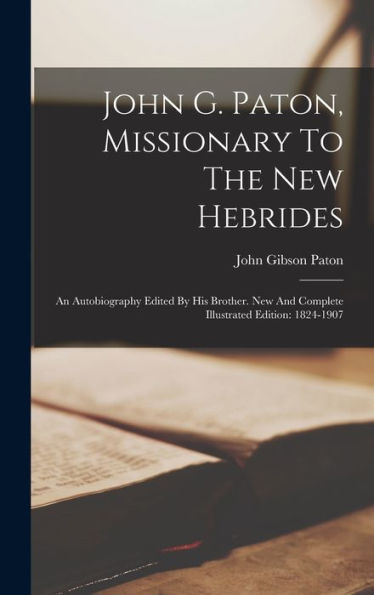John G. Paton, Missionary To The New Hebrides: An Autobiography Edited By His Brother. New And Complete Illustrated Edition: 1824-1907 - 9781018757490