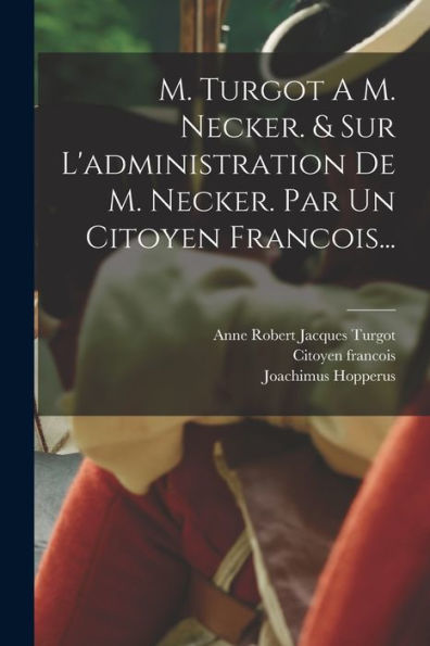 M. Turgot A M. Necker. & Sur L'Administration De M. Necker. Par Un Citoyen Francois... (French Edition) - 9781018758046