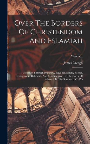 Over The Borders Of Christendom And Eslamiah: A Journey Through Hungary, Slavonia, Servia, Bosnia, Herzegovina, Dalmatia, And Montenegro, To The North Of Albania, In The Summer Of 1875; Volume 1 - 9781018758534