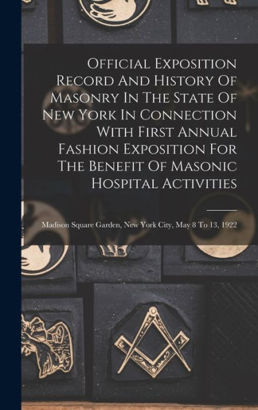 Official Exposition Record And History Of Masonry In The State Of New York In Connection With First Annual Fashion Exposition For The Benefit Of ... Garden, New York City, May 8 To 13, 1922 - 9781018758763
