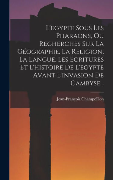 L'Egypte Sous Les Pharaons, Ou Recherches Sur La Géographie, La Religion, La Langue, Les Écritures Et L'Histoire De L'Egypte Avant L'Invasion De Cambyse... (French Edition) - 9781018758817