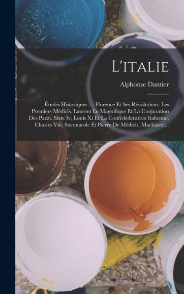 L'Italie: Études Historiques ...: Florence Et Ses Révolutions. Les Premiers Médicis. Laurent Le Magnifique Et La Conjuration Des Pazzi. Sixte Iv, ... De Médicis. Machiavel... (French Edition) - 9781018759005
