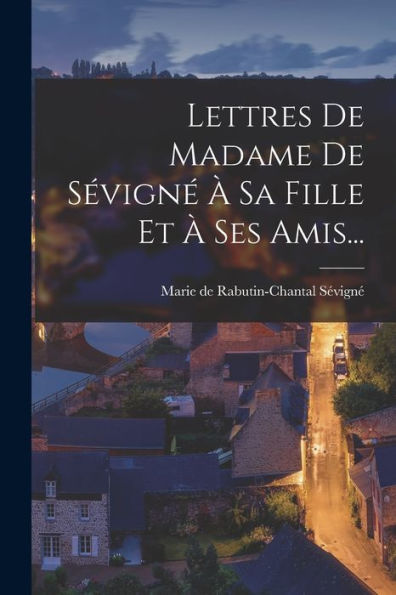 Lettres De Madame De Sévigné À Sa Fille Et À Ses Amis... (French Edition) - 9781018759982