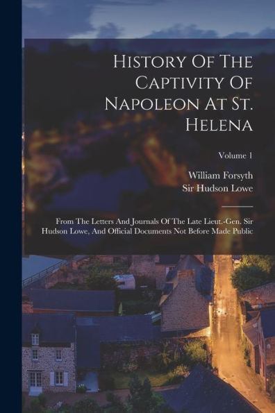 History Of The Captivity Of Napoleon At St. Helena: From The Letters And Journals Of The Late Lieut.-Gen. Sir Hudson Lowe, And Official Documents Not Before Made Public; Volume 1 - 9781018759999