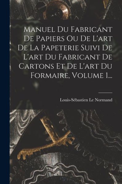 Manuel Du Fabricant De Papiers Ou De L'Art De La Papeterie Suivi De L'Art Du Fabricant De Cartons Et De L'Art Du Formaire, Volume 1... (French Edition) - 9781018760278