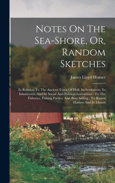 Notes On The Sea-Shore, Or, Random Sketches: In Relation To The Ancient Town Of Hull, Its Settlement, Its Inhabitants, And Its Social And Political ... Sailing: To Boston Harbor And Its Islands - 9781018760599