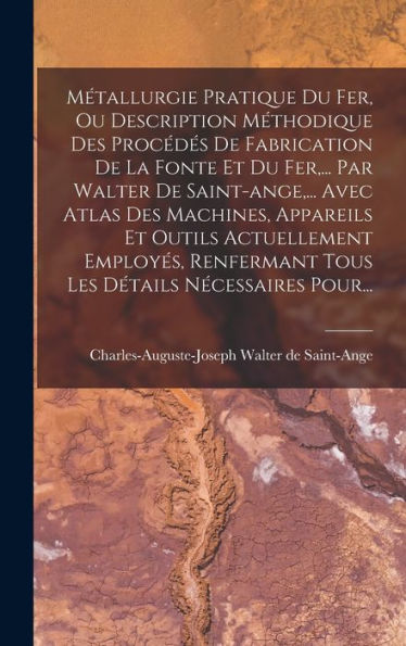 Métallurgie Pratique Du Fer, Ou Description Méthodique Des Procédés De Fabrication De La Fonte Et Du Fer, ... Par Walter De Saint-Ange, ... Avec Atlas ... Détails Nécessaires Pour... (French Edition) - 9781018761244