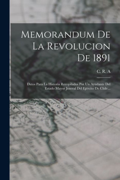 Memorandum De La Revolucion De 1891: Datos Para La Historia Recopilados Por Un Ayudante Del Estado Mayor Jeneral Del Ejército De Chile... (Spanish Edition) - 9781018761886