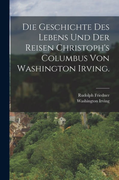 Die Geschichte Des Lebens Und Der Reisen Christoph's Columbus Von Washington Irving. (German Edition) - 9781018761961