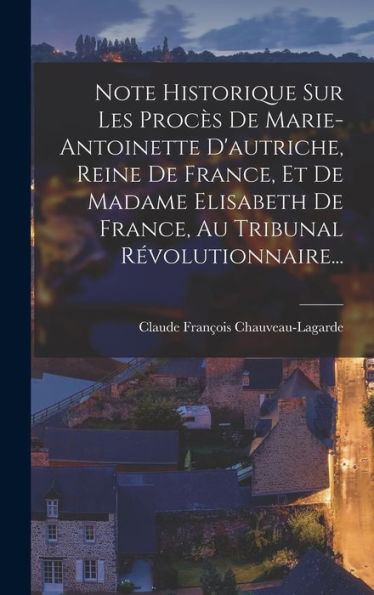 Note Historique Sur Les Procès De Marie-Antoinette D'Autriche, Reine De France, Et De Madame Elisabeth De France, Au Tribunal Révolutionnaire... (French Edition) - 9781018762395