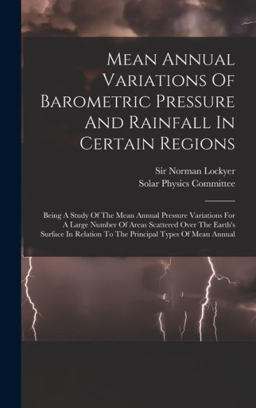 Mean Annual Variations Of Barometric Pressure And Rainfall In Certain Regions: Being A Study Of The Mean Annual Pressure Variations For A Large Number ... To The Principal Types Of Mean Annual - 9781018762418