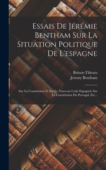 Essais De Jérémie Bentham Sur La Situation Politique De L'Espagne: Sur La Constitution Et Sur Le Nouveau Code Espagnol, Sur La Constitution Du Portugal, Etc... (French Edition) - 9781018762913