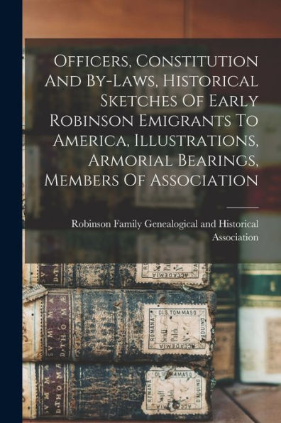 Officers, Constitution And By-Laws, Historical Sketches Of Early Robinson Emigrants To America, Illustrations, Armorial Bearings, Members Of Association - 9781018762920