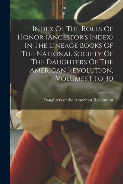 Index Of The Rolls Of Honor (Ancestor's Index) In The Lineage Books Of The National Society Of The Daughters Of The American Revolution, Volumes 1 To 40 - 9781018766225