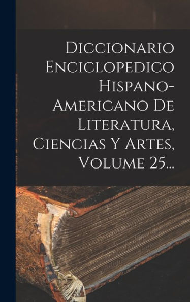 Diccionario Enciclopedico Hispano-Americano De Literatura, Ciencias Y Artes, Volume 25... (Spanish Edition) - 9781018766386