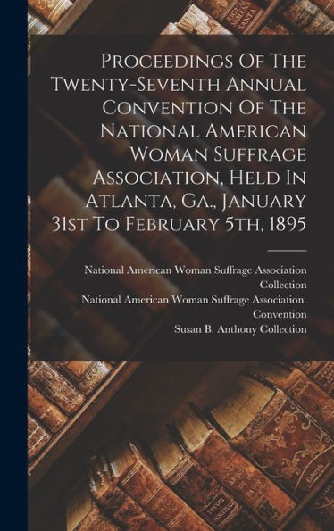 Proceedings Of The Twenty-Seventh Annual Convention Of The National American Woman Suffrage Association, Held In Atlanta, Ga., January 31St To February 5Th, 1895 - 9781018766713