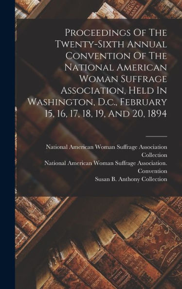 Proceedings Of The Twenty-Sixth Annual Convention Of The National American Woman Suffrage Association, Held In Washington, D.C., February 15, 16, 17, 18, 19, And 20, 1894 - 9781018766843