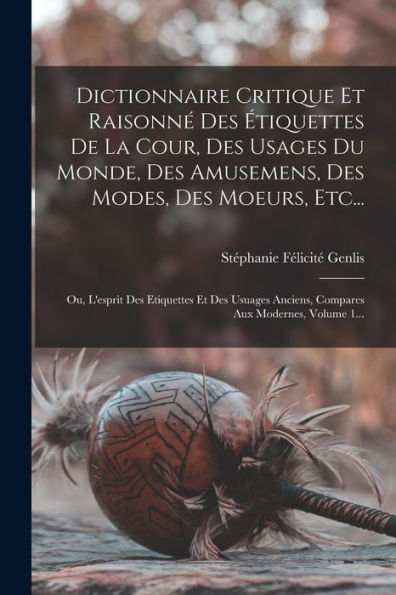 Dictionnaire Critique Et Raisonné Des Étiquettes De La Cour, Des Usages Du Monde, Des Amusemens, Des Modes, Des Moeurs, Etc...: Ou, L'Esprit Des ... Aux Modernes, Volume 1... (French Edition)
