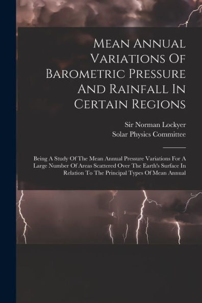 Mean Annual Variations Of Barometric Pressure And Rainfall In Certain Regions: Being A Study Of The Mean Annual Pressure Variations For A Large Number ... To The Principal Types Of Mean Annual - 9781018767178