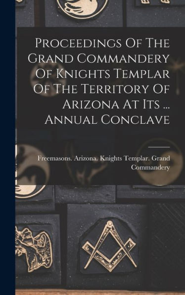 Proceedings Of The Grand Commandery Of Knights Templar Of The Territory Of Arizona At Its ... Annual Conclave - 9781018767475