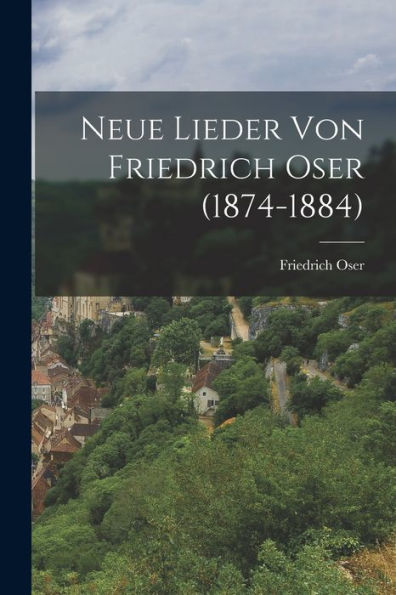 Neue Lieder Von Friedrich Oser (1874-1884) (German Edition) - 9781018767598